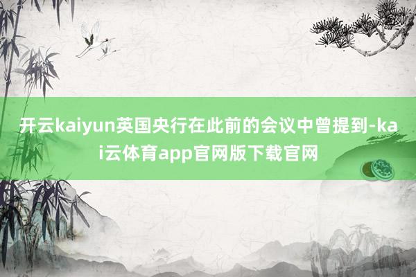 开云kaiyun英国央行在此前的会议中曾提到-kai云体育app官网版下载官网