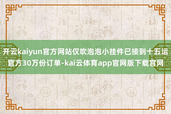 开云kaiyun官方网站仅吹泡泡小挂件已接到十五运官方30万份订单-kai云体育app官网版下载官网