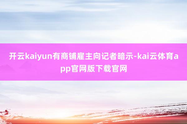 开云kaiyun有商铺雇主向记者暗示-kai云体育app官网版下载官网