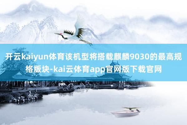 开云kaiyun体育该机型将搭载麒麟9030的最高规格版块-kai云体育app官网版下载官网