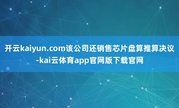 开云kaiyun.com该公司还销售芯片盘算推算决议-kai云体育app官网版下载官网