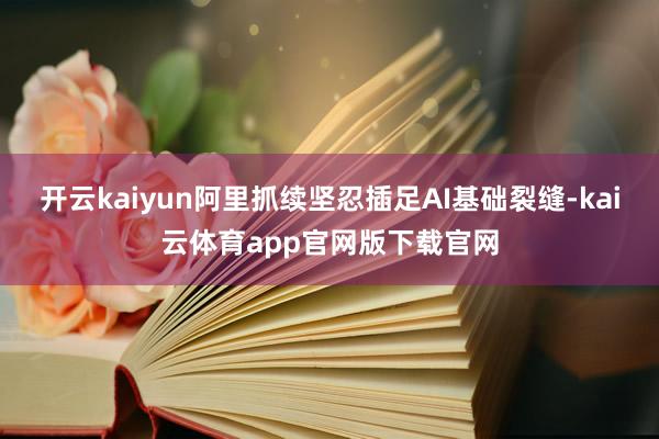 开云kaiyun阿里抓续坚忍插足AI基础裂缝-kai云体育app官网版下载官网
