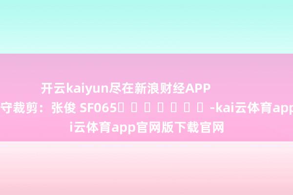 开云kaiyun尽在新浪财经APP            						职守裁剪：张俊 SF065							-kai云体育app官网版下载官网