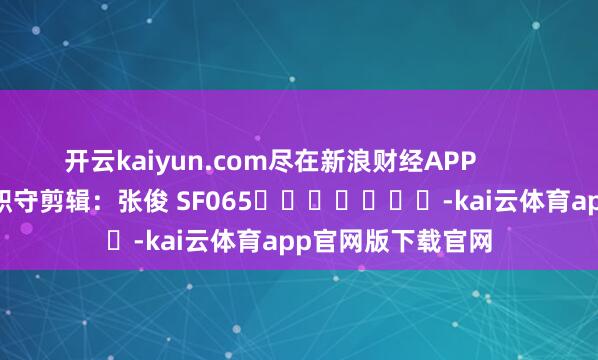 开云kaiyun.com尽在新浪财经APP            						职守剪辑：张俊 SF065							-kai云体育app官网版下载官网