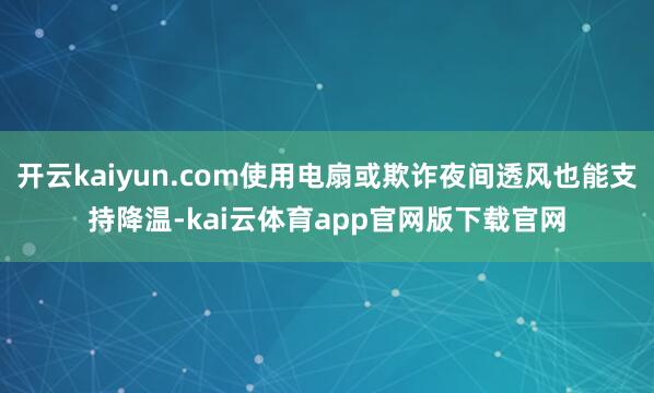 开云kaiyun.com使用电扇或欺诈夜间透风也能支持降温-kai云体育app官网版下载官网