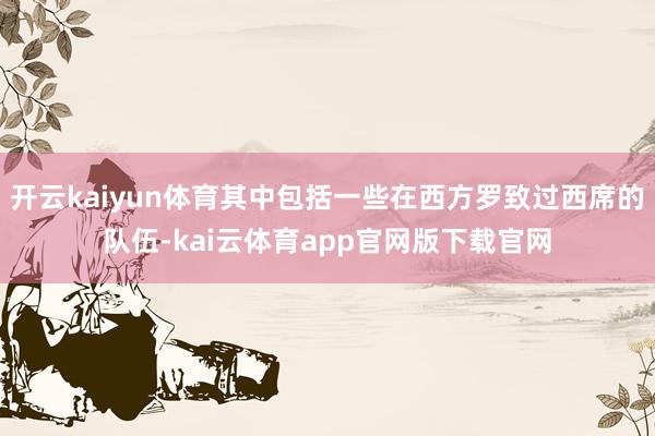 开云kaiyun体育其中包括一些在西方罗致过西席的队伍-kai云体育app官网版下载官网