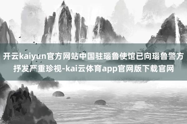 开云kaiyun官方网站中国驻瑙鲁使馆已向瑙鲁警方抒发严重珍视-kai云体育app官网版下载官网