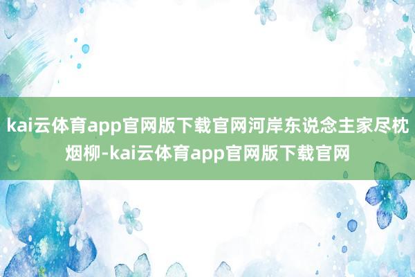 kai云体育app官网版下载官网河岸东说念主家尽枕烟柳-kai云体育app官网版下载官网
