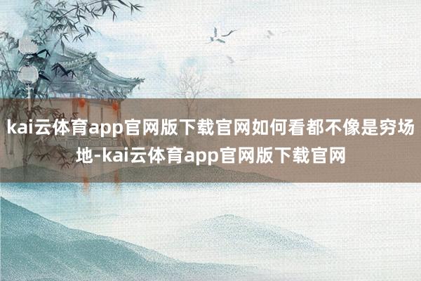 kai云体育app官网版下载官网如何看都不像是穷场地-kai云体育app官网版下载官网