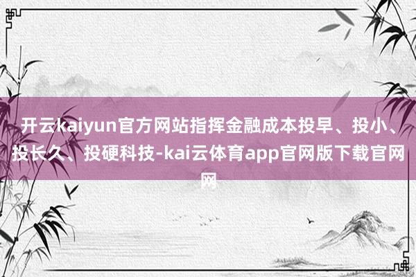开云kaiyun官方网站指挥金融成本投早、投小、投长久、投硬科技-kai云体育app官网版下载官网