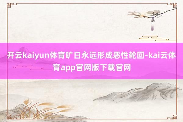 开云kaiyun体育旷日永远形成恶性轮回-kai云体育app官网版下载官网