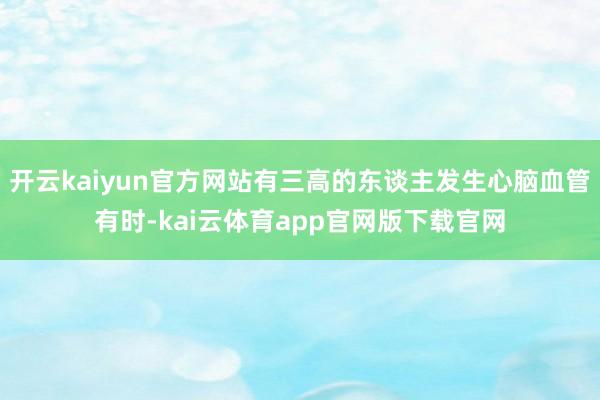 开云kaiyun官方网站有三高的东谈主发生心脑血管有时-kai云体育app官网版下载官网
