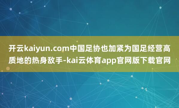 开云kaiyun.com中国足协也加紧为国足经营高质地的热身敌手-kai云体育app官网版下载官网