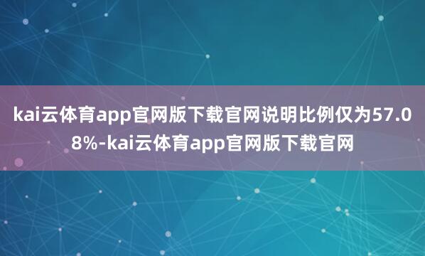 kai云体育app官网版下载官网说明比例仅为57.08%-kai云体育app官网版下载官网