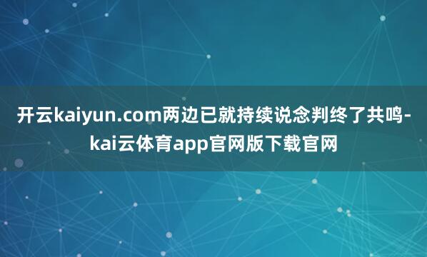 开云kaiyun.com两边已就持续说念判终了共鸣-kai云体育app官网版下载官网