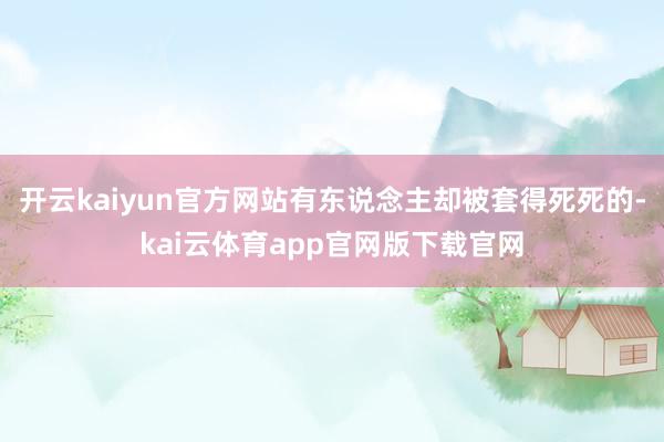 开云kaiyun官方网站有东说念主却被套得死死的-kai云体育app官网版下载官网