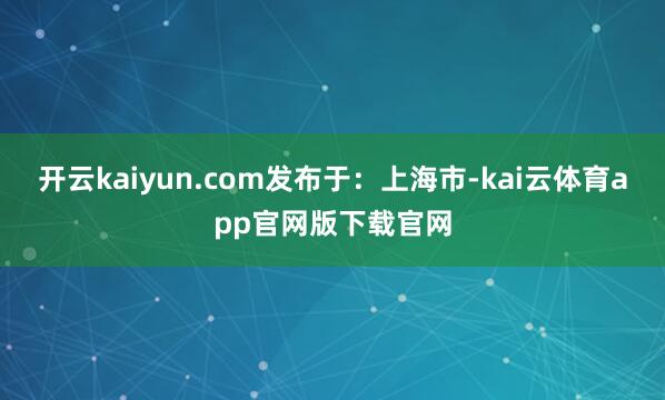 开云kaiyun.com发布于：上海市-kai云体育app官网版下载官网