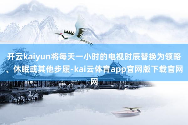 开云kaiyun将每天一小时的电视时辰替换为领略、休眠或其他步履-kai云体育app官网版下载官网
