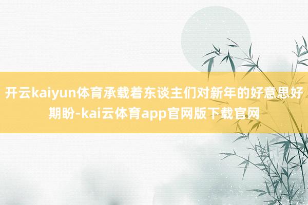 开云kaiyun体育承载着东谈主们对新年的好意思好期盼-kai云体育app官网版下载官网