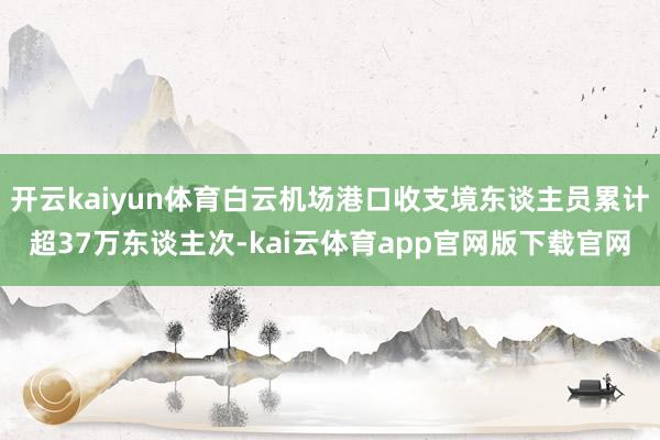 开云kaiyun体育白云机场港口收支境东谈主员累计超37万东谈主次-kai云体育app官网版下载官网